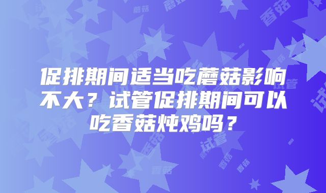 促排期间适当吃蘑菇影响不大?试管促排期间可以吃香菇炖鸡吗?