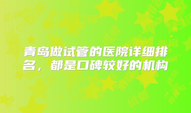 青岛做试管的医院详细排名，都是口碑较好的机构
