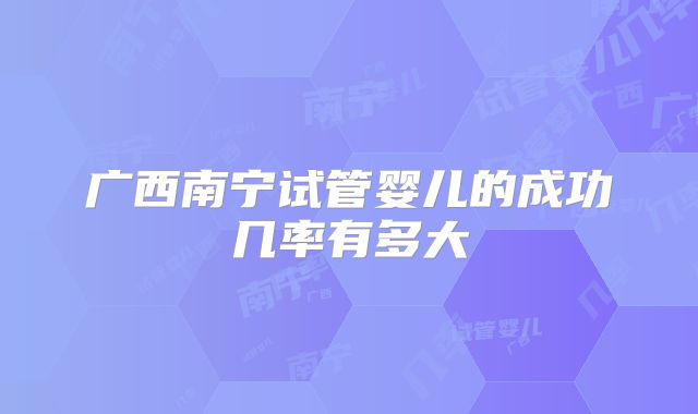 广西南宁试管婴儿的成功几率有多大