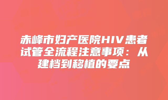 赤峰市妇产医院HIV患者试管全流程注意事项：从建档到移植的要点