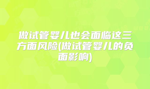 做试管婴儿也会面临这三方面风险(做试管婴儿的负面影响)