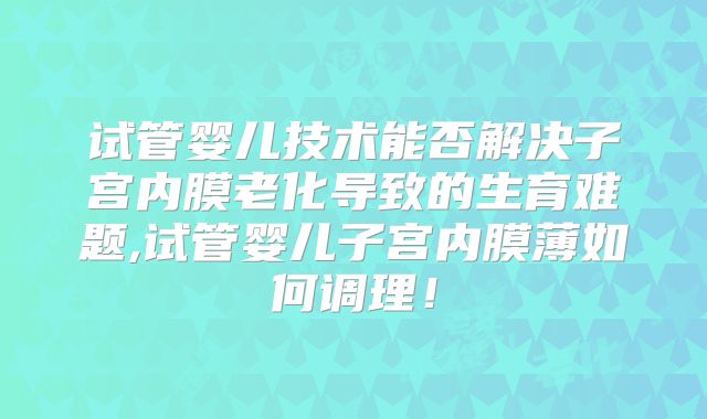 试管婴儿技术能否解决子宫内膜老化导致的生育难题,试管婴儿子宫内膜薄如何调理！