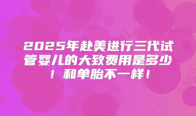 2025年赴美进行三代试管婴儿的大致费用是多少!和单胎不一样!