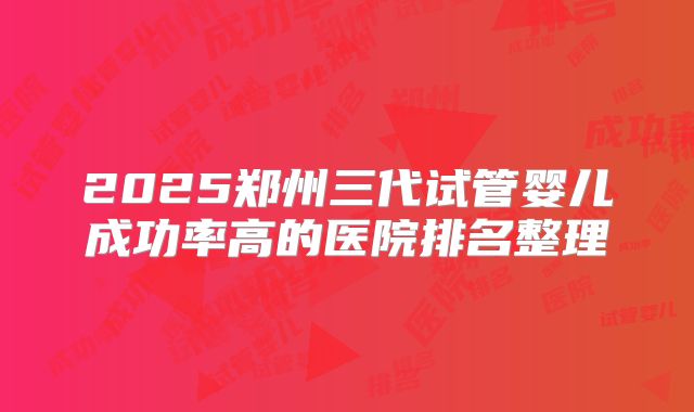 2025郑州三代试管婴儿成功率高的医院排名整理