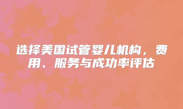 选择美国试管婴儿机构，费用、服务与成功率评估