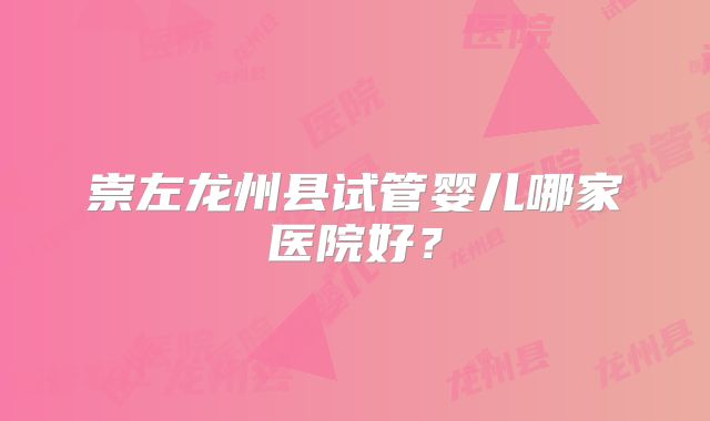 崇左龙州县试管婴儿哪家医院好？