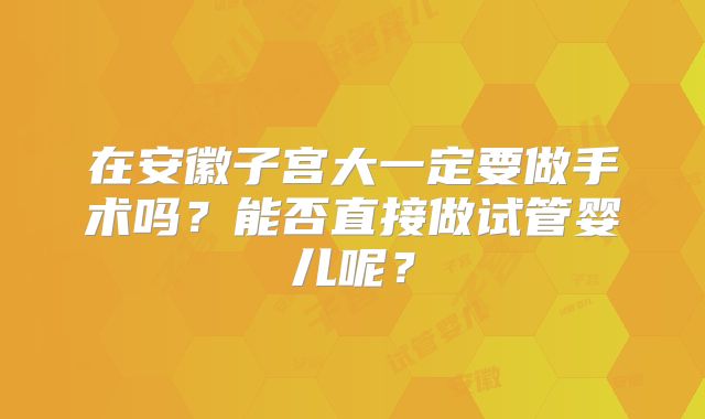 在安徽子宫大一定要做手术吗？能否直接做试管婴儿呢？