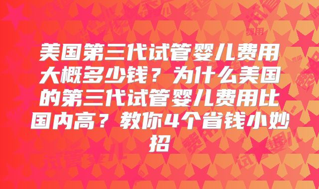 美国第三代试管婴儿费用大概多少钱？为什么美国的第三代试管婴儿费用比国内高？教你4个省钱小妙招