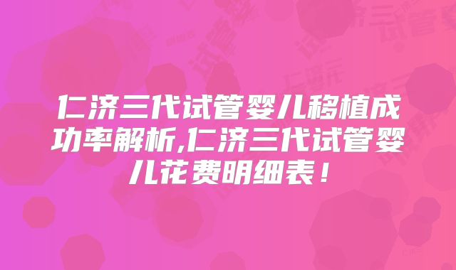 仁济三代试管婴儿移植成功率解析,仁济三代试管婴儿花费明细表！