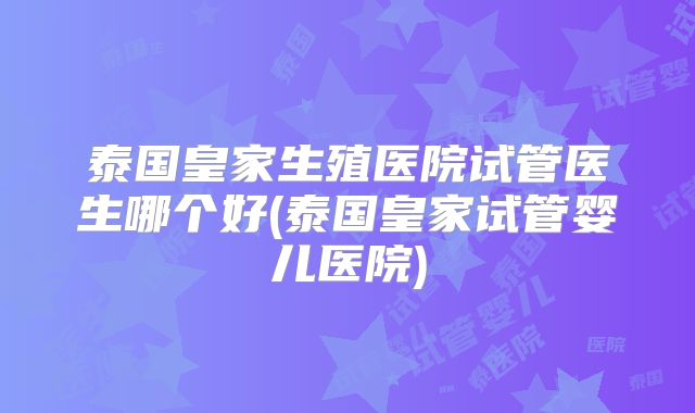泰国皇家生殖医院试管医生哪个好(泰国皇家试管婴儿医院)