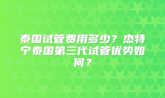 泰国试管费用多少？杰特宁泰国第三代试管优势如何？