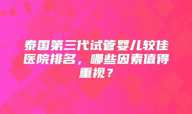 泰国第三代试管婴儿较佳医院排名，哪些因素值得重视？