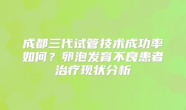 成都三代试管技术成功率如何？卵泡发育不良患者治疗现状分析