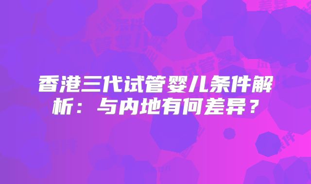 香港三代试管婴儿条件解析：与内地有何差异？