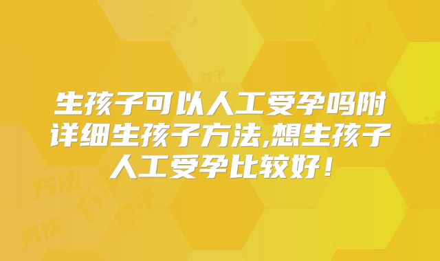 生孩子可以人工受孕吗附详细生孩子方法,想生孩子人工受孕比较好!