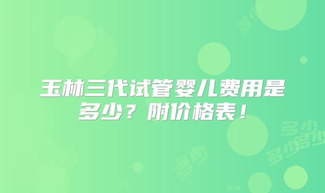 玉林三代试管婴儿费用是多少？附价格表！