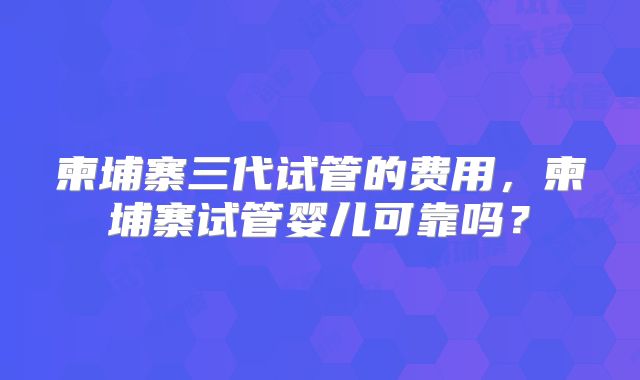 柬埔寨三代试管的费用，柬埔寨试管婴儿可靠吗？