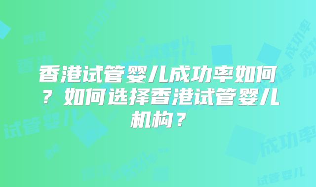 香港试管婴儿成功率如何？如何选择香港试管婴儿机构？