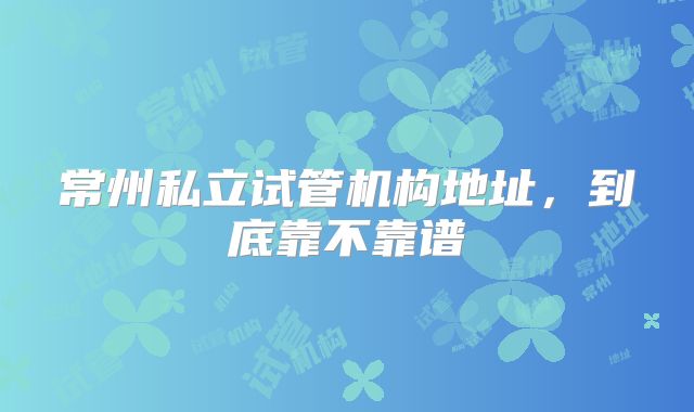 常州私立试管机构地址,到底靠不靠谱