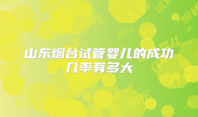 山东烟台试管婴儿的成功几率有多大