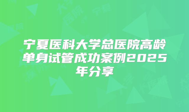 宁夏医科大学总医院高龄单身试管成功案例2025年分享