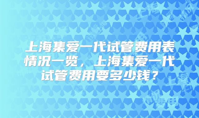 上海集爱一代试管费用表情况一览，上海集爱一代试管费用要多少钱？