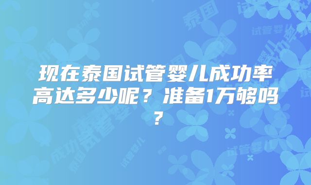现在泰国试管婴儿成功率高达多少呢？准备1万够吗？