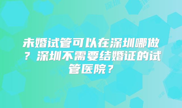 未婚试管可以在深圳哪做？深圳不需要结婚证的试管医院？