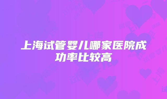 上海试管婴儿哪家医院成功率比较高