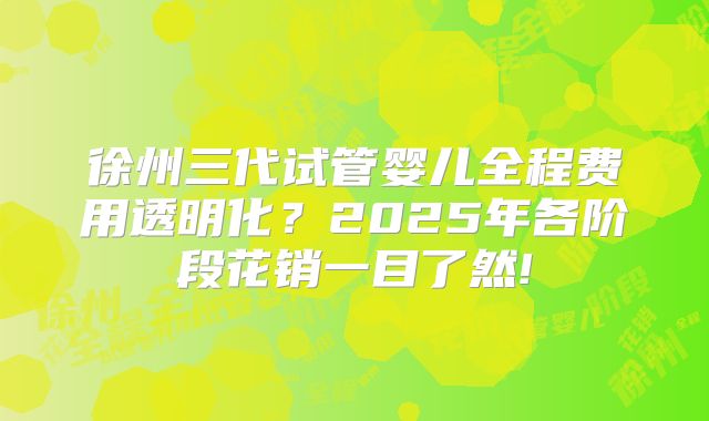 徐州三代试管婴儿全程费用透明化？2025年各阶段花销一目了然!