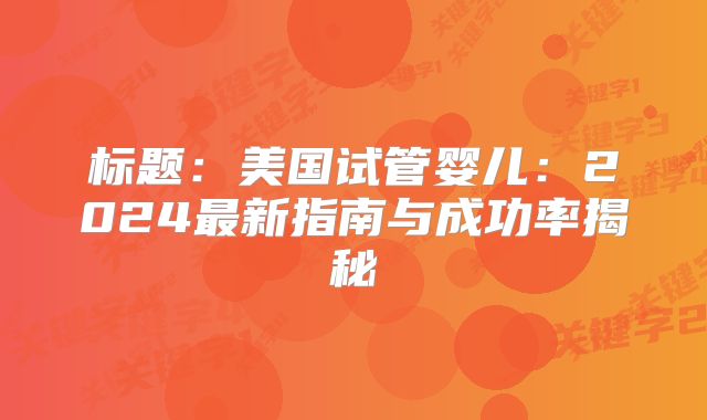 标题：美国试管婴儿：2024最新指南与成功率揭秘