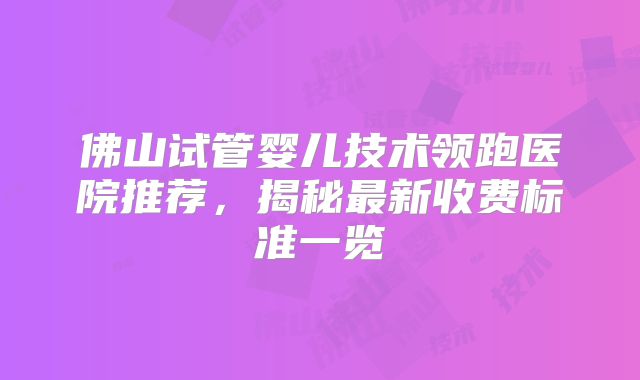佛山试管婴儿技术领跑医院推荐,揭秘最新收费标准一览