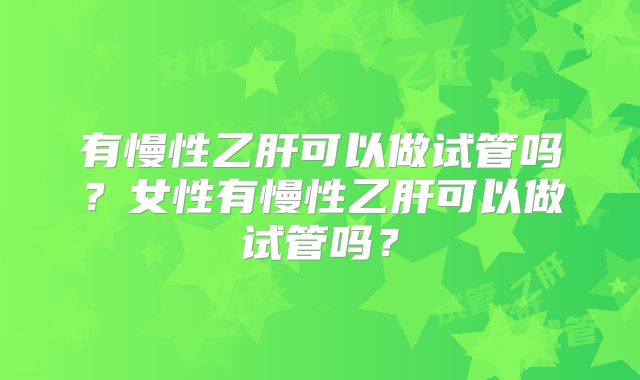 有慢性乙肝可以做试管吗?女性有慢性乙肝可以做试管吗?