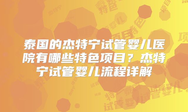 泰国的杰特宁试管婴儿医院有哪些特色项目?杰特宁试管婴儿流程详解