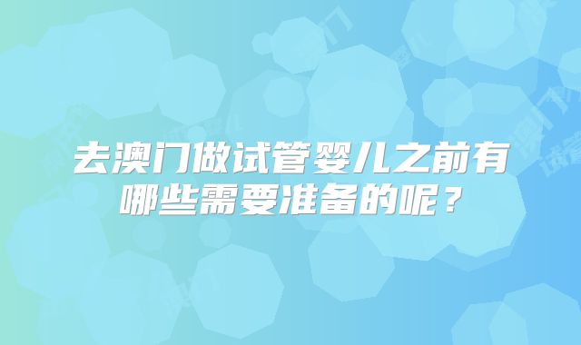 去澳门做试管婴儿之前有哪些需要准备的呢？
