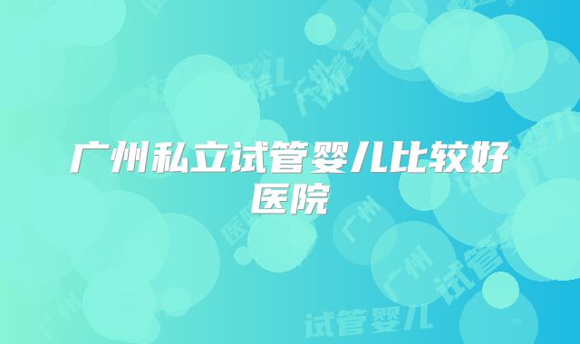 广州私立试管婴儿比较好医院