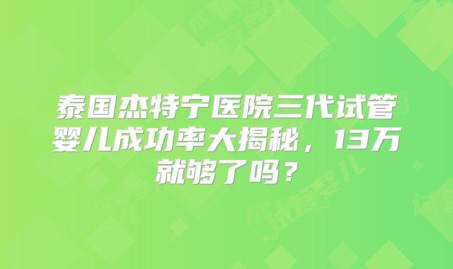 泰国杰特宁医院三代试管婴儿成功率大揭秘，13万就够了吗？