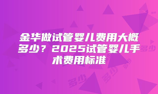 金华做试管婴儿费用大概多少？2025试管婴儿手术费用标准
