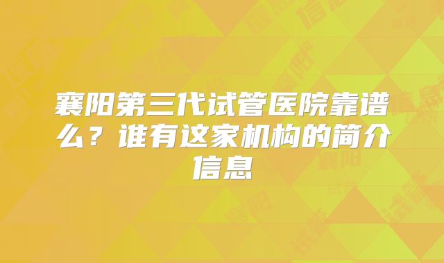 襄阳第三代试管医院靠谱么？谁有这家机构的简介信息