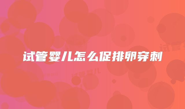 试管婴儿怎么促排卵穿刺