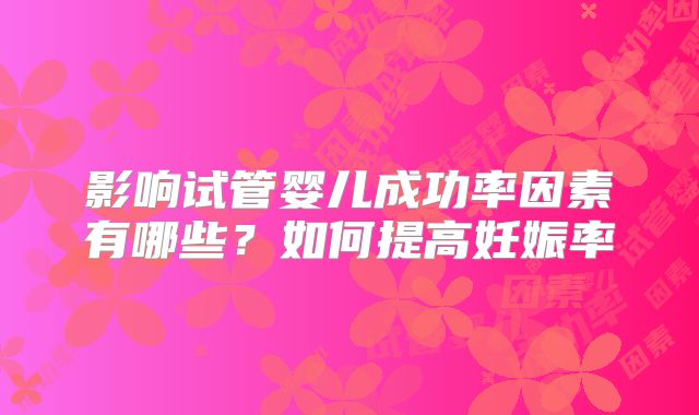影响试管婴儿成功率因素有哪些？如何提高妊娠率