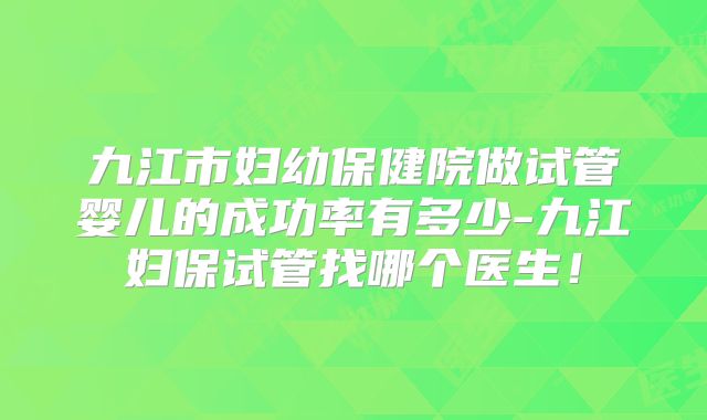 九江市妇幼保健院做试管婴儿的成功率有多少-九江妇保试管找哪个医生!