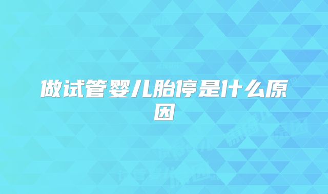 做试管婴儿胎停是什么原因