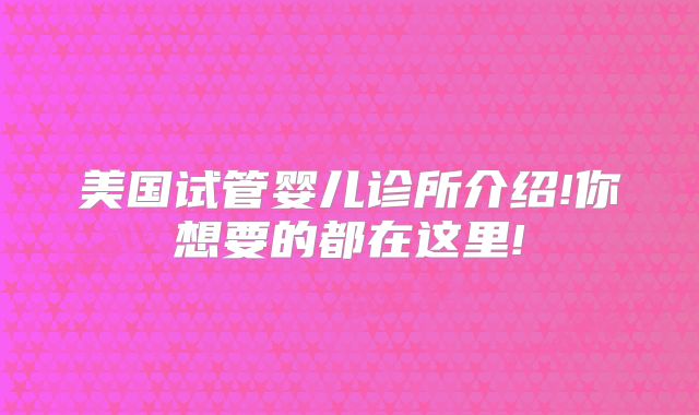 美国试管婴儿诊所介绍!你想要的都在这里!