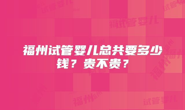福州试管婴儿总共要多少钱？贵不贵？