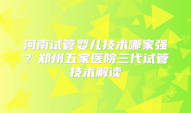 河南试管婴儿技术哪家强？郑州五家医院三代试管技术解读