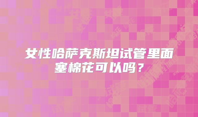 女性哈萨克斯坦试管里面塞棉花可以吗?