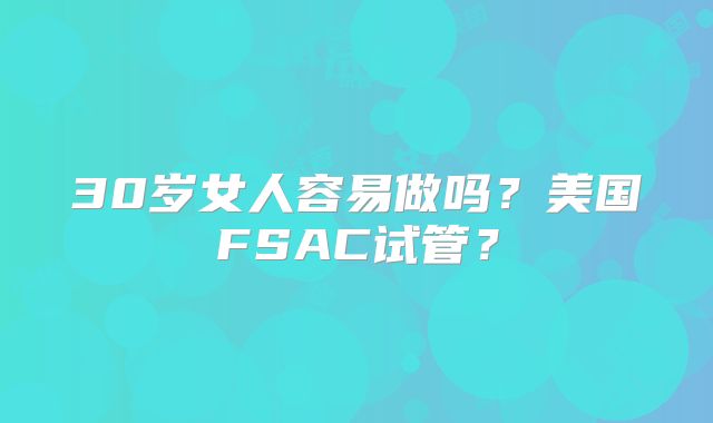 30岁女人容易做吗？美国FSAC试管？