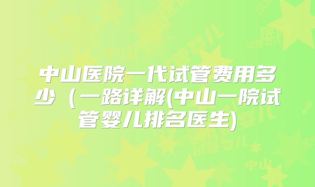 中山医院一代试管费用多少（一路详解(中山一院试管婴儿排名医生)
