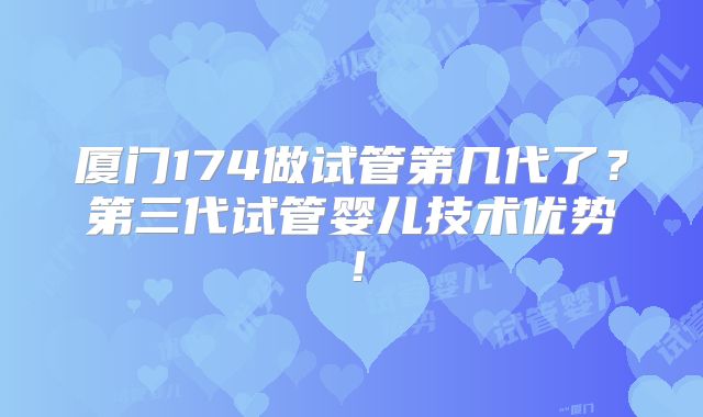 厦门174做试管第几代了？第三代试管婴儿技术优势！